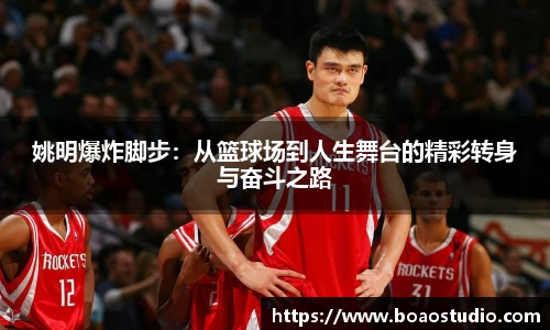 姚明爆炸脚步：从篮球场到人生舞台的精彩转身与奋斗之路