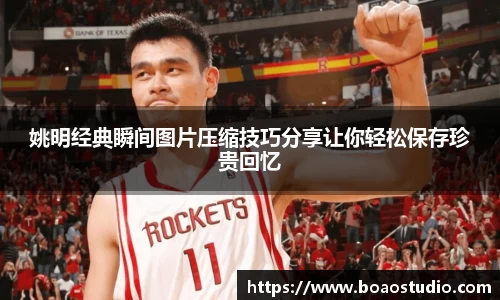 姚明经典瞬间图片压缩技巧分享让你轻松保存珍贵回忆