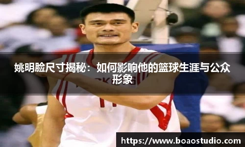姚明脸尺寸揭秘：如何影响他的篮球生涯与公众形象