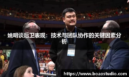姚明谈后卫表现：技术与团队协作的关键因素分析