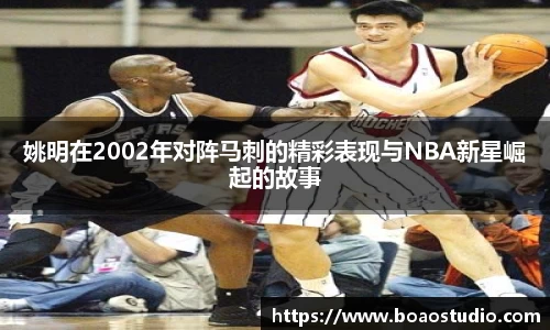 姚明在2002年对阵马刺的精彩表现与NBA新星崛起的故事