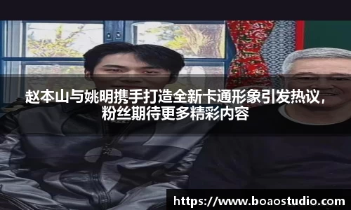 赵本山与姚明携手打造全新卡通形象引发热议，粉丝期待更多精彩内容