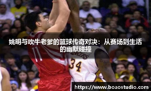 姚明与吹牛老爹的篮球传奇对决：从赛场到生活的幽默碰撞