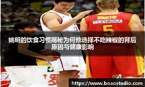 姚明的饮食习惯揭秘为何他选择不吃辣椒的背后原因与健康影响