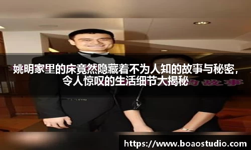 姚明家里的床竟然隐藏着不为人知的故事与秘密，令人惊叹的生活细节大揭秘