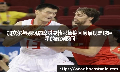 加索尔与姚明巅峰对决精彩集锦回顾展现篮球巨星的辉煌瞬间