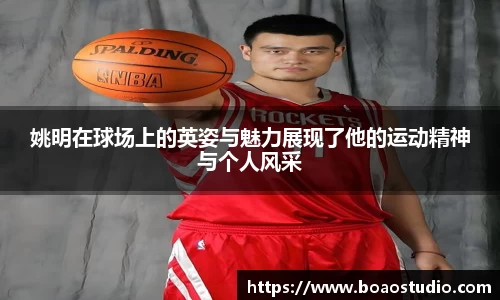 姚明在球场上的英姿与魅力展现了他的运动精神与个人风采