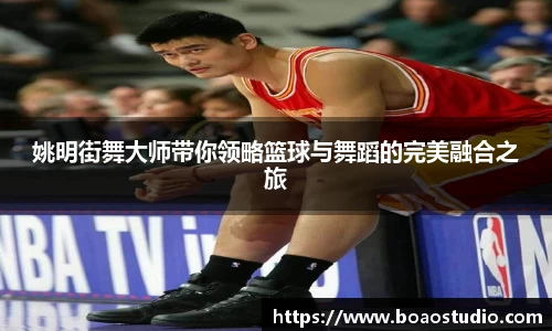 姚明街舞大师带你领略篮球与舞蹈的完美融合之旅