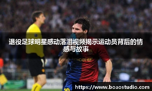 退役足球明星感动落泪视频揭示运动员背后的情感与故事