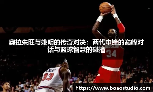 奥拉朱旺与姚明的传奇对决：两代中锋的巅峰对话与篮球智慧的碰撞