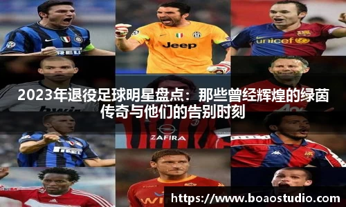 2023年退役足球明星盘点：那些曾经辉煌的绿茵传奇与他们的告别时刻
