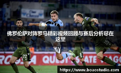 佛罗伦萨对阵罗马精彩视频回顾与赛后分析尽在这里