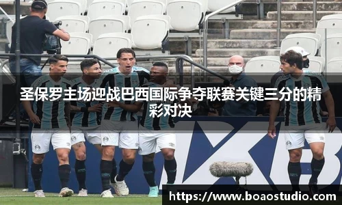 圣保罗主场迎战巴西国际争夺联赛关键三分的精彩对决