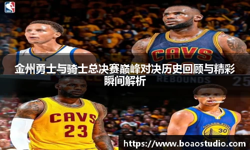 金州勇士与骑士总决赛巅峰对决历史回顾与精彩瞬间解析