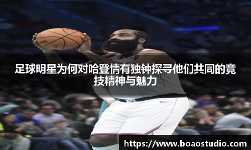 足球明星为何对哈登情有独钟探寻他们共同的竞技精神与魅力