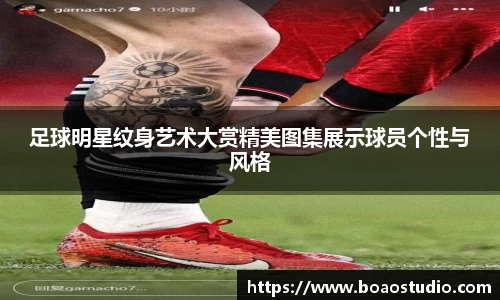 足球明星纹身艺术大赏精美图集展示球员个性与风格