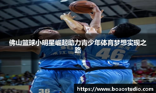 佛山篮球小明星崛起助力青少年体育梦想实现之路
